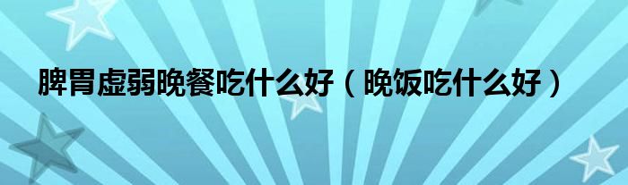 脾胃虛弱晚餐吃什么好（晚飯吃什么好）