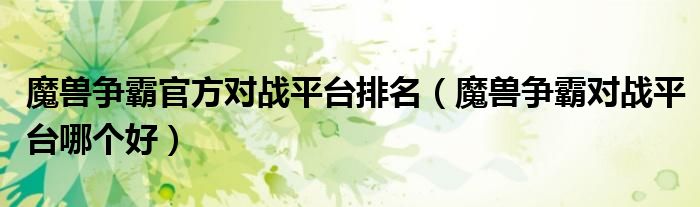 魔獸爭(zhēng)霸官方對(duì)戰(zhàn)平臺(tái)排名（魔獸爭(zhēng)霸對(duì)戰(zhàn)平臺(tái)哪個(gè)好）