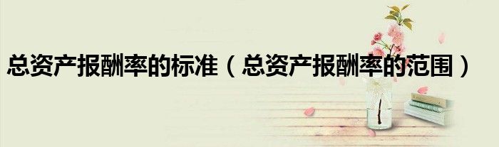 總資產(chǎn)報(bào)酬率的標(biāo)準(zhǔn)（總資產(chǎn)報(bào)酬率的范圍）