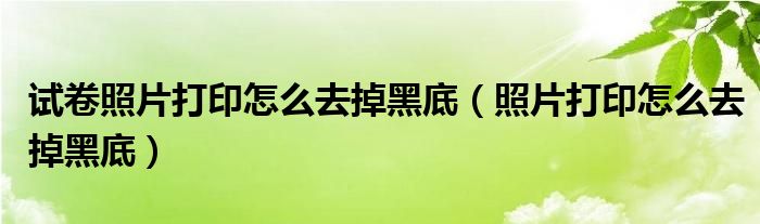 試卷照片打印怎么去掉黑底（照片打印怎么去掉黑底）