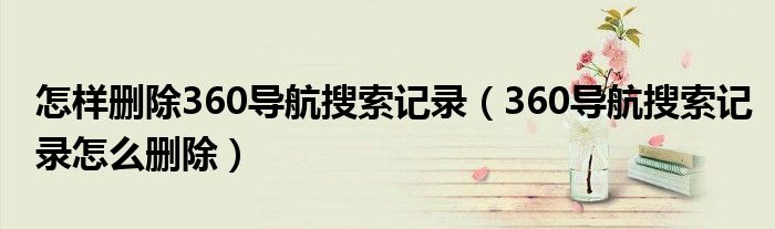 怎樣刪除360導(dǎo)航搜索記錄（360導(dǎo)航搜索記錄怎么刪除）