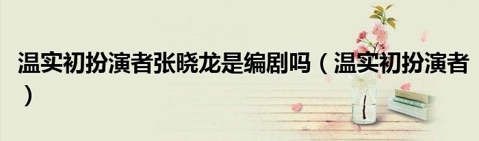 溫實初扮演者張曉龍是編劇嗎（溫實初扮演者）