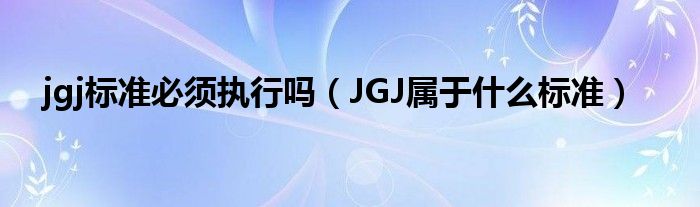 jgj標(biāo)準(zhǔn)必須執(zhí)行嗎（JGJ屬于什么標(biāo)準(zhǔn)）