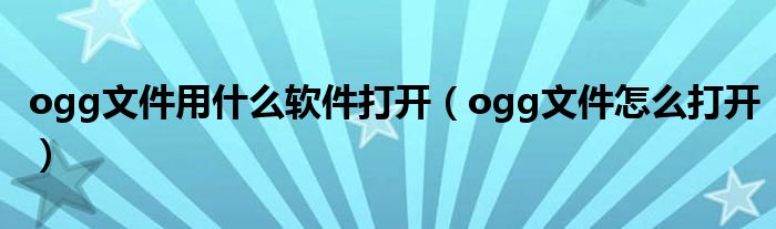 ogg文件用什么軟件打開(kāi)（ogg文件怎么打開(kāi)）