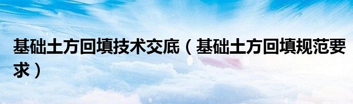 基礎(chǔ)土方回填技術(shù)交底（基礎(chǔ)土方回填規(guī)范要求）