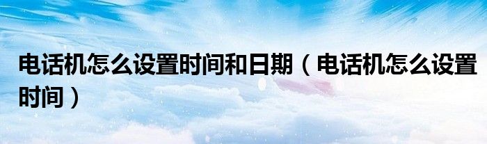 電話(huà)機(jī)怎么設(shè)置時(shí)間和日期（電話(huà)機(jī)怎么設(shè)置時(shí)間）