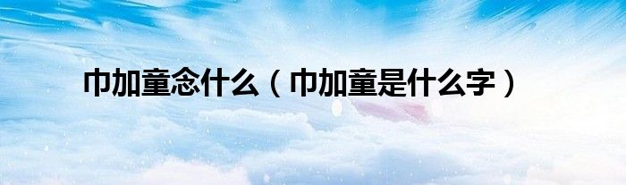 巾加童念什么（巾加童是什么字）