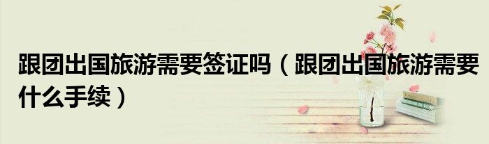 跟團(tuán)出國旅游需要簽證嗎（跟團(tuán)出國旅游需要什么手續(xù)）