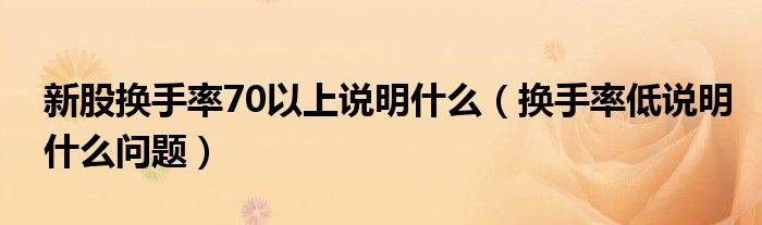 新股換手率70以上說明什么（換手率低說明什么問題）