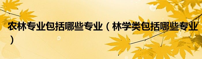 農(nóng)林專業(yè)包括哪些專業(yè)（林學類包括哪些專業(yè)）