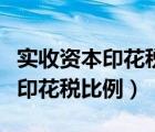 實(shí)收資本印花稅比例怎么算出來的（實(shí)收資本印花稅比例）