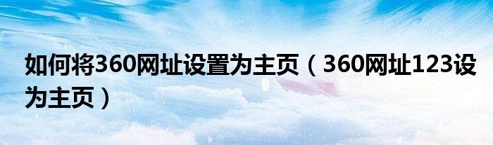 如何將360網(wǎng)址設(shè)置為主頁（360網(wǎng)址123設(shè)為主頁）