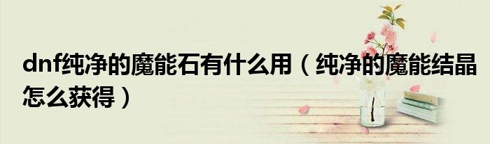 dnf純凈的魔能石有什么用（純凈的魔能結(jié)晶怎么獲得）
