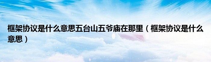 框架協(xié)議是什么意思五臺山五爺廟在那里（框架協(xié)議是什么意思）