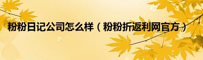 粉粉日記公司怎么樣（粉粉折返利網(wǎng)官方）
