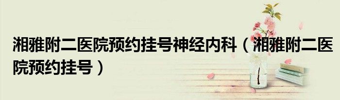 湘雅附二醫(yī)院預(yù)約掛號(hào)神經(jīng)內(nèi)科（湘雅附二醫(yī)院預(yù)約掛號(hào)）