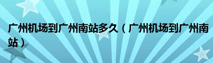 廣州機(jī)場(chǎng)到廣州南站多久（廣州機(jī)場(chǎng)到廣州南站）