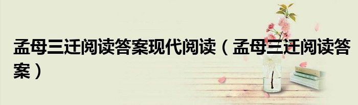 孟母三遷閱讀答案現(xiàn)代閱讀（孟母三遷閱讀答案）
