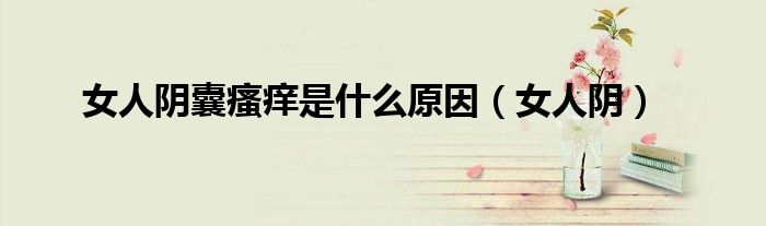 女人陰囊瘙癢是什么原因（女人陰）