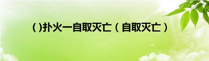 ( )撲火一自取滅亡（自取滅亡）
