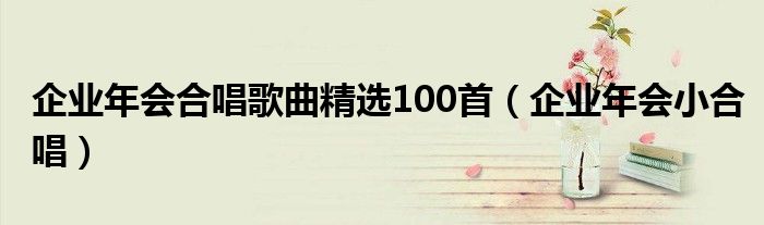 企業(yè)年會(huì)合唱歌曲精選100首（企業(yè)年會(huì)小合唱）