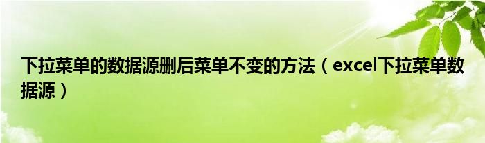 下拉菜單的數(shù)據(jù)源刪后菜單不變的方法（excel下拉菜單數(shù)據(jù)源）