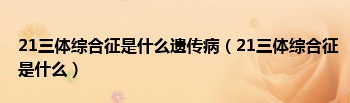 21三體綜合征是什么遺傳?。?1三體綜合征是什么）