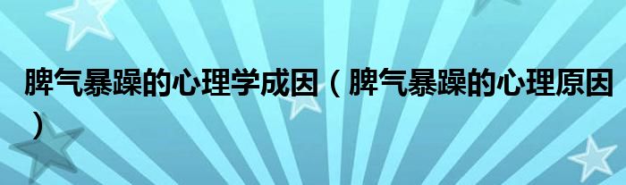 脾氣暴躁的心理學(xué)成因（脾氣暴躁的心理原因）