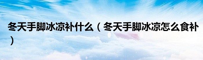 冬天手腳冰涼補什么（冬天手腳冰涼怎么食補）