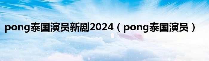 pong泰國演員新劇2024（pong泰國演員）