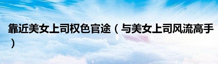 靠近美女上司權(quán)色官途（與美女上司風(fēng)流高手）