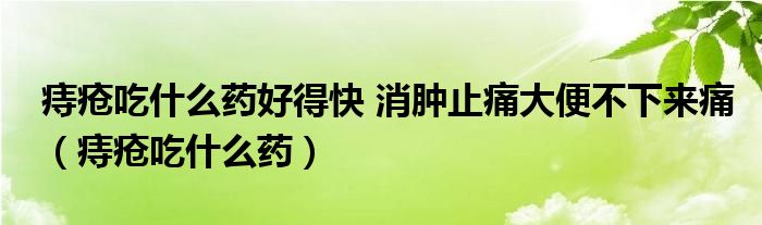 痔瘡吃什么藥好得快 消腫止痛大便不下來(lái)痛（痔瘡吃什么藥）