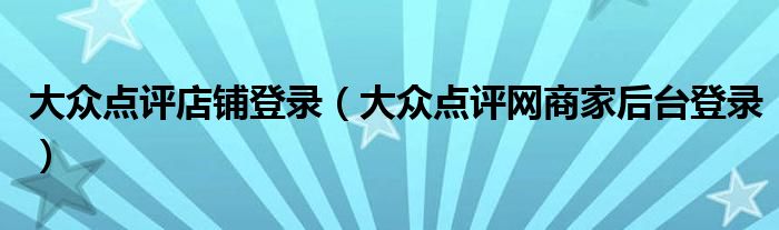 大眾點(diǎn)評(píng)店鋪登錄（大眾點(diǎn)評(píng)網(wǎng)商家后臺(tái)登錄）