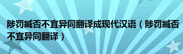 陟罰臧否不宜異同翻譯成現(xiàn)代漢語（陟罰臧否不宜異同翻譯）