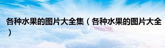 各種水果的圖片大全集（各種水果的圖片大全）
