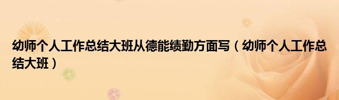 幼師個人工作總結(jié)大班從德能績勤方面寫（幼師個人工作總結(jié)大班）
