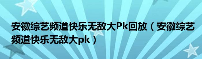 安徽綜藝頻道快樂無敵大Pk回放（安徽綜藝頻道快樂無敵大pk）