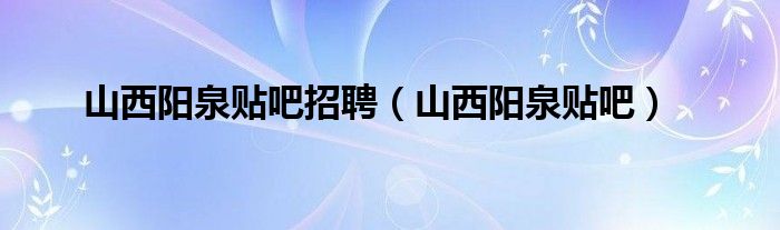 山西陽(yáng)泉貼吧招聘（山西陽(yáng)泉貼吧）