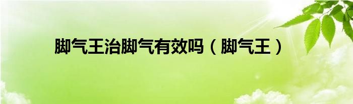 腳氣王治腳氣有效嗎（腳氣王）