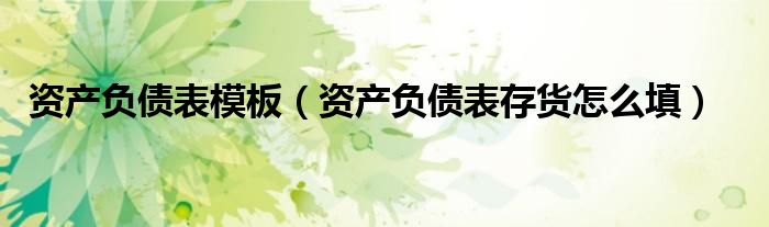資產(chǎn)負(fù)債表模板（資產(chǎn)負(fù)債表存貨怎么填）