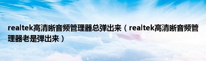 realtek高清晰音頻管理器總彈出來（realtek高清晰音頻管理器老是彈出來）