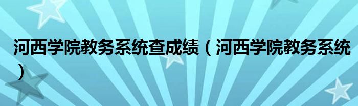 河西學院教務系統(tǒng)查成績（河西學院教務系統(tǒng)）