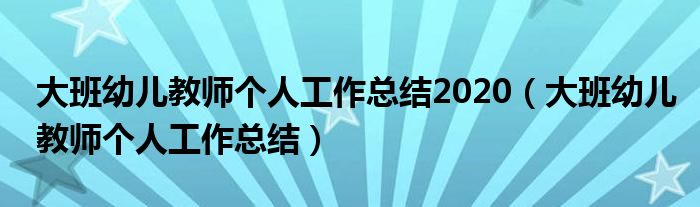 大班幼兒教師個人工作總結(jié)2020（大班幼兒教師個人工作總結(jié)）
