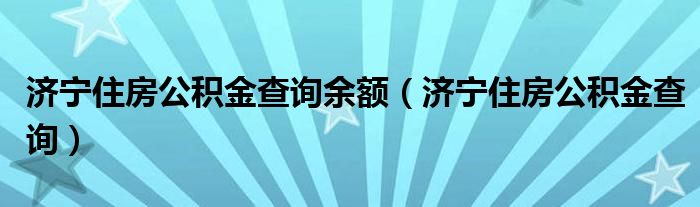濟(jì)寧住房公積金查詢余額（濟(jì)寧住房公積金查詢）
