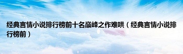 經(jīng)典言情小說排行榜前十名巔峰之作難哄（經(jīng)典言情小說排行榜前）