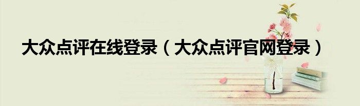 大眾點(diǎn)評(píng)在線登錄（大眾點(diǎn)評(píng)官網(wǎng)登錄）