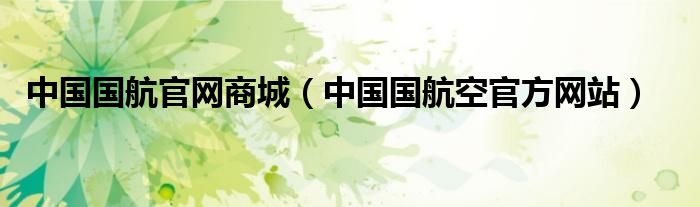 中國(guó)國(guó)航官網(wǎng)商城（中國(guó)國(guó)航空官方網(wǎng)站）