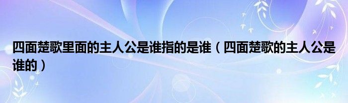 四面楚歌里面的主人公是誰指的是誰（四面楚歌的主人公是誰的）