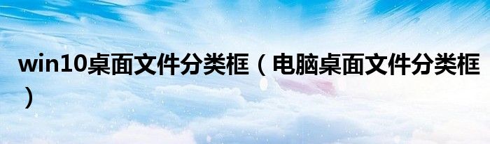 win10桌面文件分類框（電腦桌面文件分類框）