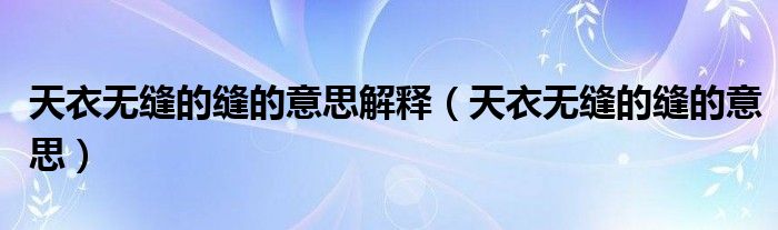 天衣無(wú)縫的縫的意思解釋?zhuān)ㄌ煲聼o(wú)縫的縫的意思）